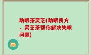 助眠茶灵芝(助眠良方，灵芝茶帮你解决失眠问题)