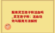 服用灵芝孢子粉活血吗_灵芝孢子粉：活血功效与服用方法解析