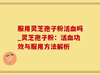 服用灵芝孢子粉活血吗_灵芝孢子粉：活血功效与服用方法解析