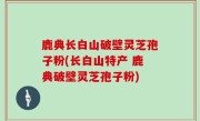 鹿典长白山破壁灵芝孢子粉(长白山特产 鹿典破壁灵芝孢子粉)
