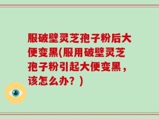服破壁灵芝孢子粉后大便变黑(服用破壁灵芝孢子粉引起大便变黑，该怎么办？)