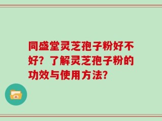 同盛堂灵芝孢子粉好不好？了解灵芝孢子粉的功效与使用方法？