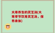 大寒养生的灵芝汤(大寒季节饮用灵芝汤，保养身体)