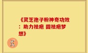 《灵芝孢子粉神奇功效：助力祛疤 圆祛疤梦想》
