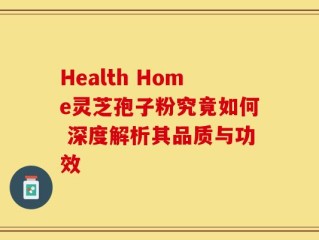 Health Home灵芝孢子粉究竟如何 深度解析其品质与功效