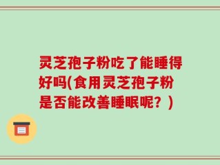 灵芝孢子粉吃了能睡得好吗(食用灵芝孢子粉是否能改善睡眠呢？)