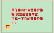 灵芝菌有什么营养价值呢(灵芝菌营养丰富，了解一下它的营养价值！)