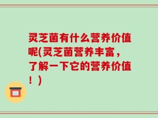 灵芝菌有什么营养价值呢(灵芝菌营养丰富，了解一下它的营养价值！)