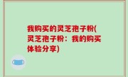 我购买的灵芝孢子粉(灵芝孢子粉：我的购买体验分享)