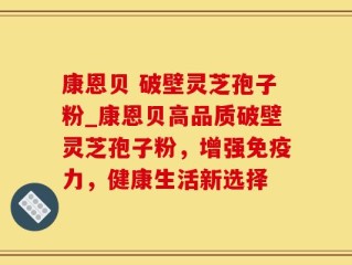 康恩贝 破壁灵芝孢子粉_康恩贝高品质破壁灵芝孢子粉，增强免疫力，健康生活新选择