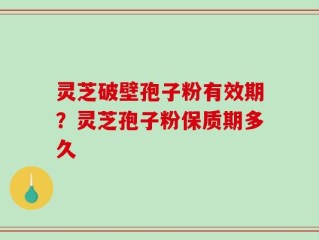 灵芝破壁孢子粉有效期？灵芝孢子粉保质期多久