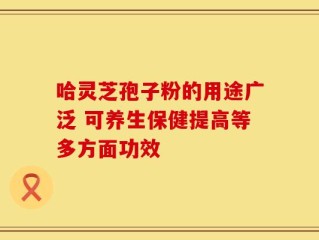 哈灵芝孢子粉的用途广泛 可养生保健提高等多方面功效