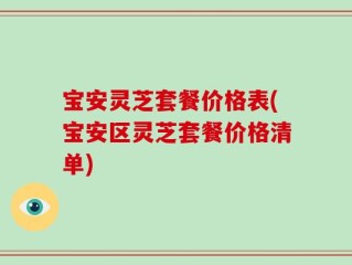 宝安灵芝套餐价格表(宝安区灵芝套餐价格清单)