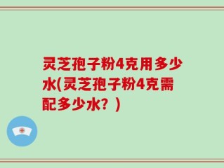 灵芝孢子粉4克用多少水(灵芝孢子粉4克需配多少水？)