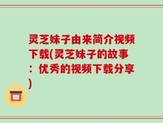 灵芝妹子由来简介视频下载(灵芝妹子的故事：优秀的视频下载分享)