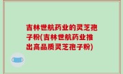 吉林世航药业的灵芝孢子粉(吉林世航药业推出高品质灵芝孢子粉)