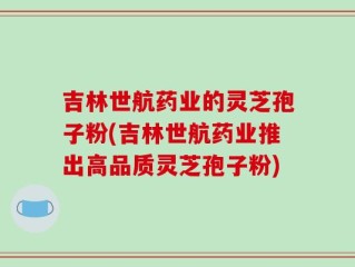 吉林世航药业的灵芝孢子粉(吉林世航药业推出高品质灵芝孢子粉)