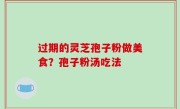 过期的灵芝孢子粉做美食？孢子粉汤吃法