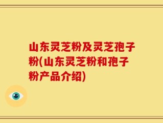 山东灵芝粉及灵芝孢子粉(山东灵芝粉和孢子粉产品介绍)