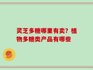 灵芝多糖哪里有卖？植物多糖类产品有哪些