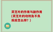 灵芝片的作用与副作用(灵芝片的功效及不良反应怎么样？)