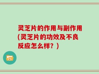 灵芝片的作用与副作用(灵芝片的功效及不良反应怎么样？)
