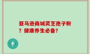 亚马逊商城灵芝孢子粉？健康养生必备？