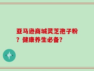 亚马逊商城灵芝孢子粉？健康养生必备？