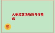 人参灵芝汤功效与作用吗