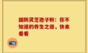 国防灵芝孢子粉：你不知道的养生之道，快来看看