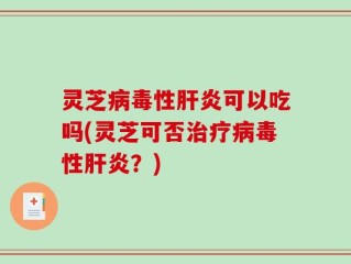 灵芝病毒性肝炎可以吃吗(灵芝可否治疗病毒性肝炎？)