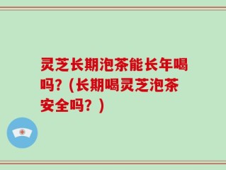 灵芝长期泡茶能长年喝吗？(长期喝灵芝泡茶安全吗？)