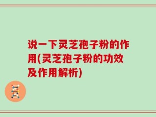 说一下灵芝孢子粉的作用(灵芝孢子粉的功效及作用解析)