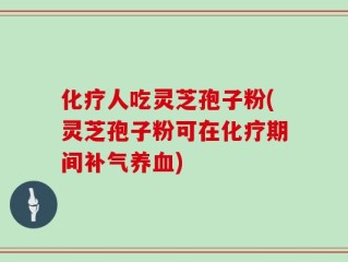 化疗人吃灵芝孢子粉(灵芝孢子粉可在化疗期间补气养血)