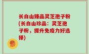 长白山臻品灵芝孢子粉(长白山珍品：灵芝孢子粉，提升免疫力好选择)