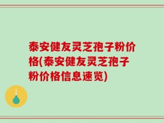 泰安健友灵芝孢子粉价格(泰安健友灵芝孢子粉价格信息速览)