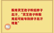 服用灵芝孢子粉后脖子出汗_“灵芝孢子粉服用后可能导致脖子出汗现象”