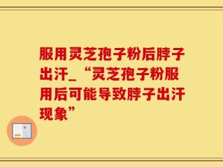 服用灵芝孢子粉后脖子出汗_“灵芝孢子粉服用后可能导致脖子出汗现象”