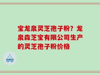 宝龙泉灵芝孢子粉？龙泉森芝宝有限公司生产的灵芝孢子粉价格
