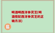 喝酒喝西洋参灵芝(喝酒搭配西洋参灵芝的正确方法)
