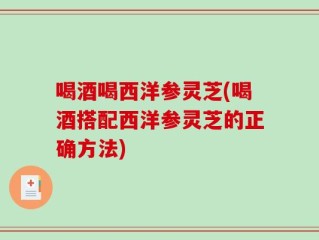 喝酒喝西洋参灵芝(喝酒搭配西洋参灵芝的正确方法)