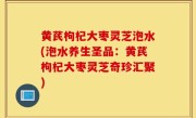 黄芪枸杞大枣灵芝泡水(泡水养生圣品：黄芪枸杞大枣灵芝奇珍汇聚)