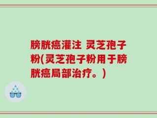 膀胱癌灌注 灵芝孢子粉(灵芝孢子粉用于膀胱癌局部治疗。)