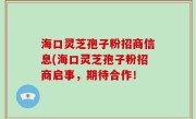 海口灵芝孢子粉招商信息(海口灵芝孢子粉招商启事，期待合作！