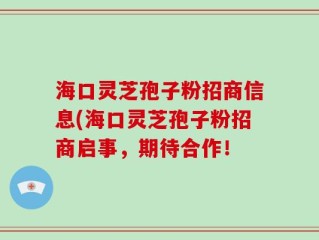 海口灵芝孢子粉招商信息(海口灵芝孢子粉招商启事，期待合作！