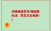 问道端游灵芝(端游新玩法：灵芝之丘来袭！)