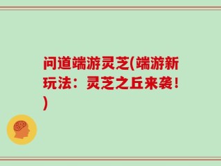 问道端游灵芝(端游新玩法：灵芝之丘来袭！)