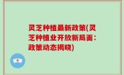 灵芝种植最新政策(灵芝种植业开放新局面：政策动态揭晓)