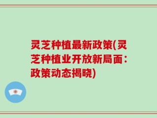 灵芝种植最新政策(灵芝种植业开放新局面：政策动态揭晓)