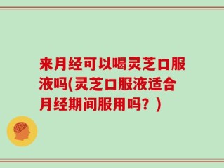来月经可以喝灵芝口服液吗(灵芝口服液适合月经期间服用吗？)